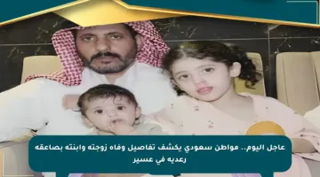 عاجل اليوم.. مواطن سعودي يكشف تفاصيل وفاة زوجته وابنته بصاعقة رعدية في عسير
